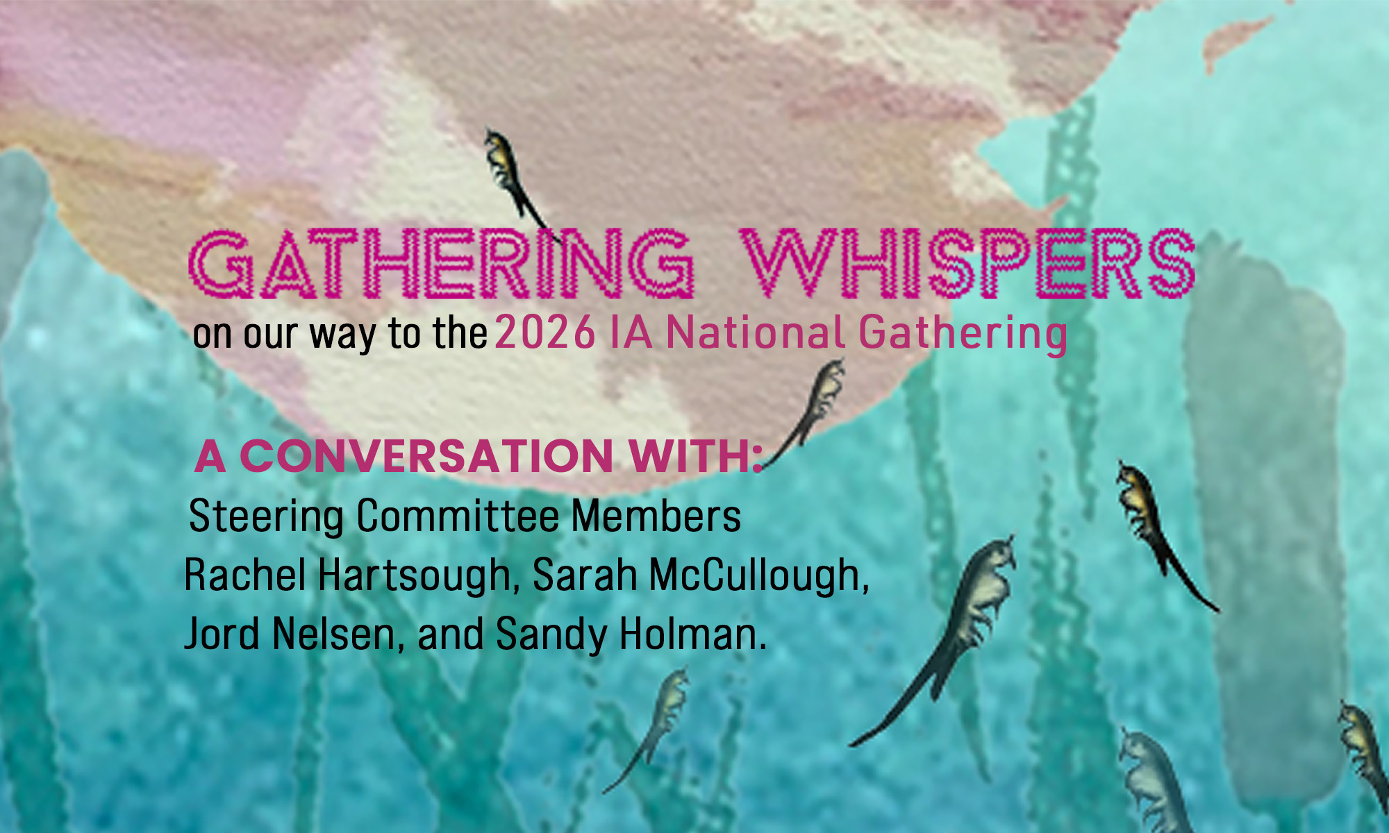Poster. The background is teal blue with a couple of cat tails, and a light pink blotch in the top left corner. There are seven small fairy shrimp scattered around the poster. Big magenta title text says "GATHERING WHISPERS", and below, "on our way to the 2026 IA National Gathering | A CONVERSATION WITH: Steering Committee Members Rachel Hartsough, Sarah McCullough, Jord Nelsen, and Sandy Holman."
