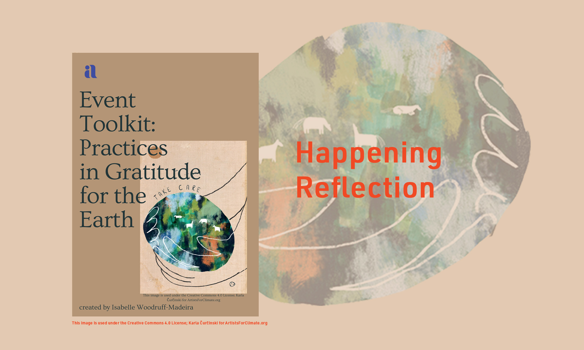 On a light tan background is a painted graphic of the earth and red text over it that reads, "Happening Reflection". To the left of this is a document title page that is a darker tan and has the same earth being held by sketched hands on the right side. Above the earth, handwritten text reads, "take care". Below the graphic is a credit line: "This image is used under the Creative Commons 4.0 License; Karla Čurčinski for ArtistsForClimate.org". In the upper left corner of the page is the Imagining America logo in blue. Below that title text reads, "Event Toolkit: Practices in Gratitude for the Earth". In the bottom left corner of the page, text reads, "created by Isabelle Woodruff-Madeira". Below the document page, the same credit line is in red.