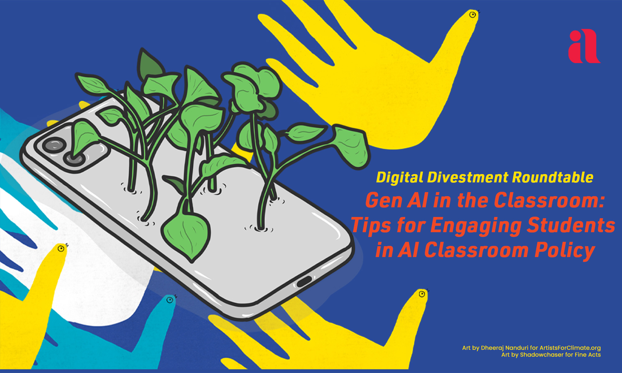On a dark blue background, is a graphic of yellow, blue, and white hands. They each have an eye and beak on the thumb, like hand-turkeys. There is also a graphic of an iphone with plants sprouting out of it, overlaying the hands. Text in yellow on the right reads, "Digital Divestment Roundtable", and in red below it, "Gen AI in the Classroom: Tips for Engaging Students in AI Classroom Policy". In the top right corner is the Imagining America logo. In the bottom right corner is small yellow text that reads, "Art by Dheeraj Nanduri for ArtistsForClimate.org Art by Shadowchaser for Fine Acts".